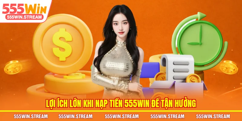 Lợi ích lớn khi nạp tiền 555WIN để tận hưởng